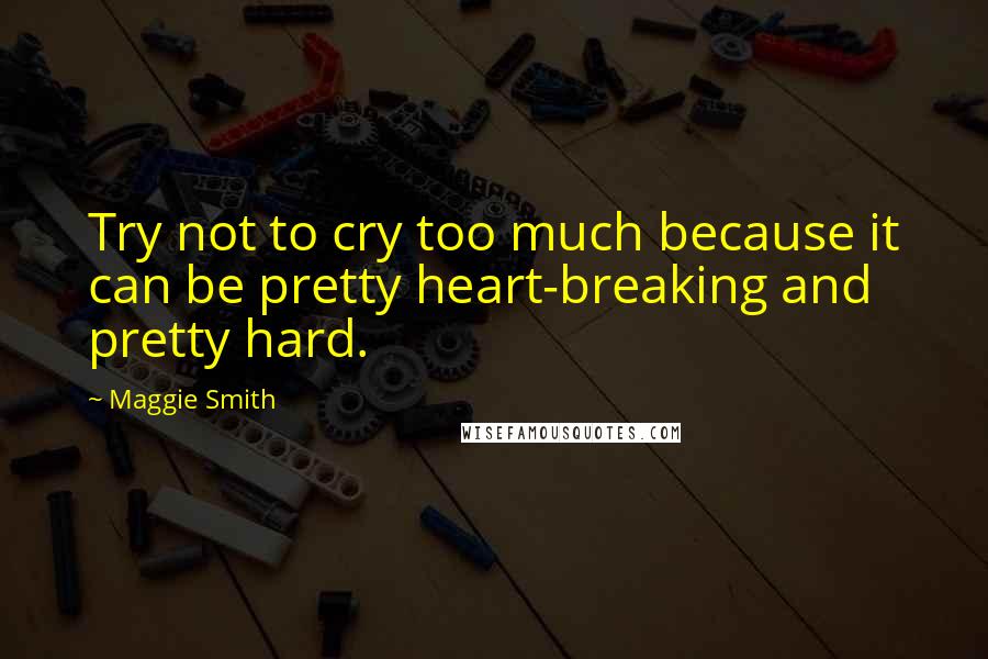 Maggie Smith Quotes: Try not to cry too much because it can be pretty heart-breaking and pretty hard.