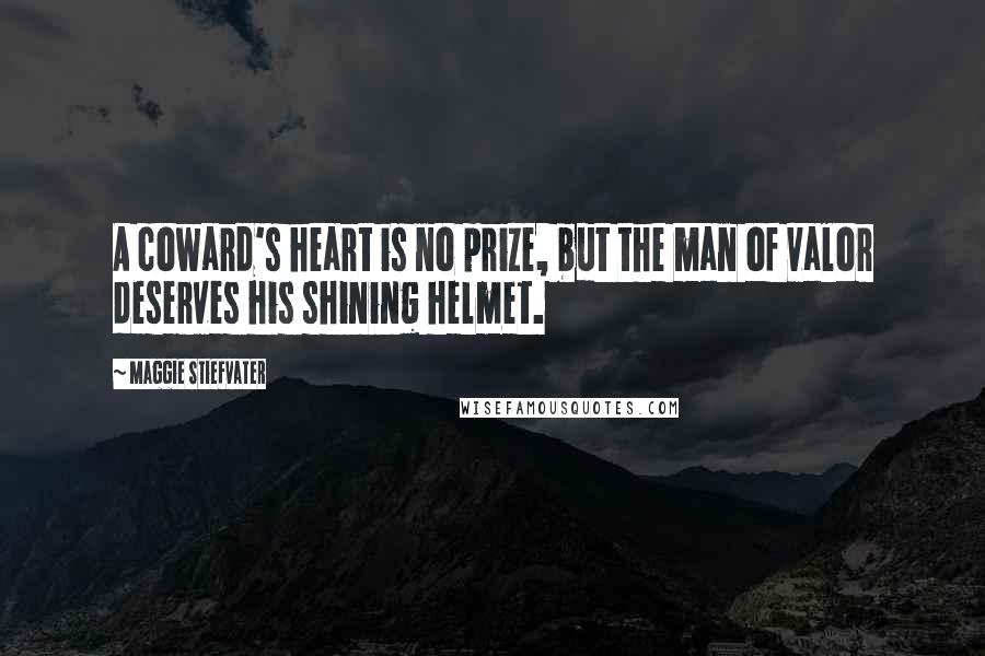 Maggie Stiefvater Quotes: A coward's heart is no prize, but the man of valor deserves his shining helmet.