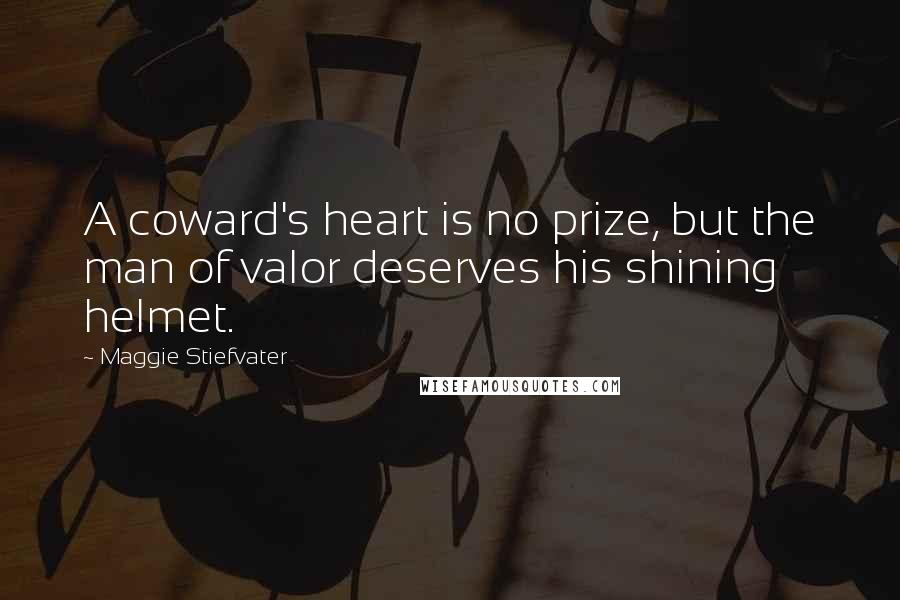 Maggie Stiefvater Quotes: A coward's heart is no prize, but the man of valor deserves his shining helmet.