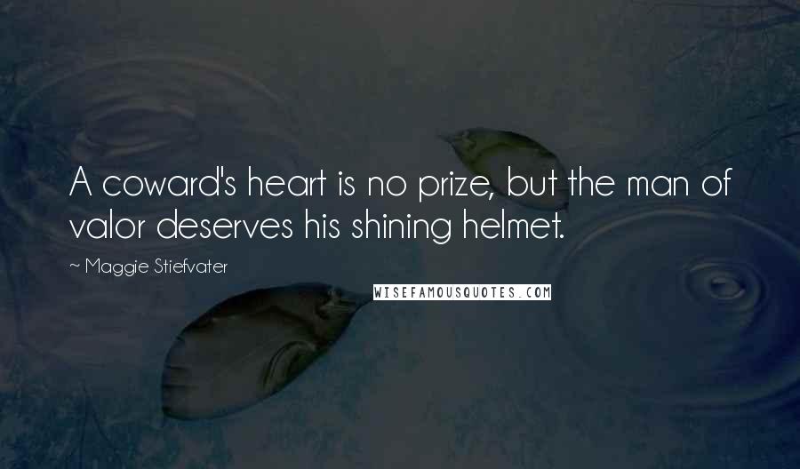 Maggie Stiefvater Quotes: A coward's heart is no prize, but the man of valor deserves his shining helmet.