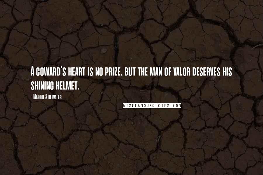 Maggie Stiefvater Quotes: A coward's heart is no prize, but the man of valor deserves his shining helmet.