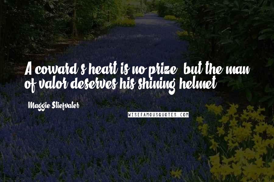 Maggie Stiefvater Quotes: A coward's heart is no prize, but the man of valor deserves his shining helmet.