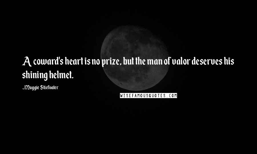 Maggie Stiefvater Quotes: A coward's heart is no prize, but the man of valor deserves his shining helmet.