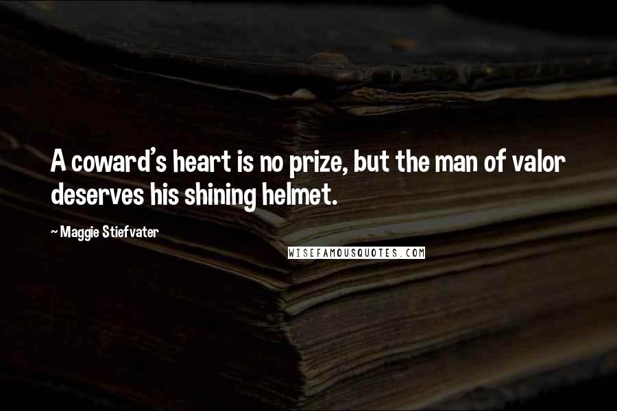 Maggie Stiefvater Quotes: A coward's heart is no prize, but the man of valor deserves his shining helmet.