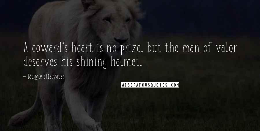 Maggie Stiefvater Quotes: A coward's heart is no prize, but the man of valor deserves his shining helmet.