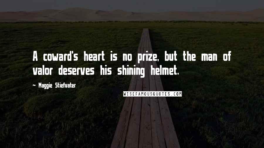 Maggie Stiefvater Quotes: A coward's heart is no prize, but the man of valor deserves his shining helmet.