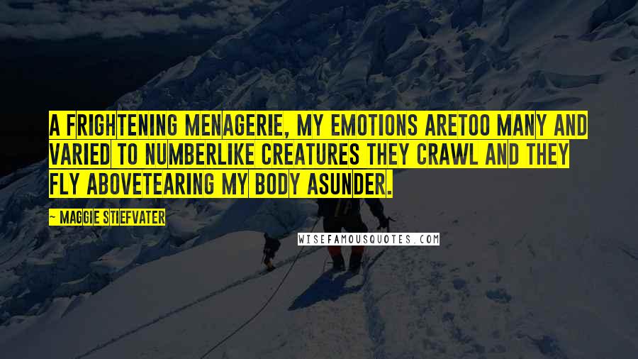 Maggie Stiefvater Quotes: A frightening menagerie, my emotions areToo many and varied to numberLike creatures they crawl and they fly aboveTearing my body asunder.