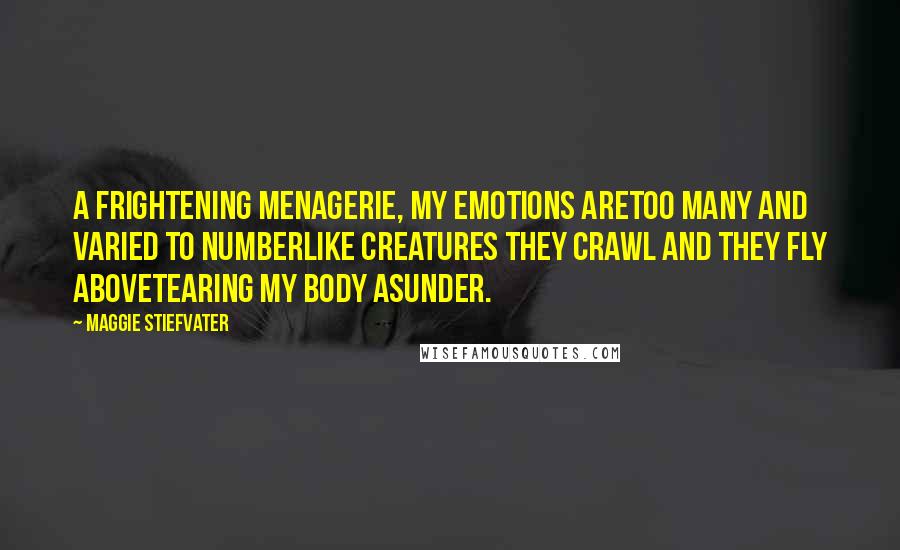 Maggie Stiefvater Quotes: A frightening menagerie, my emotions areToo many and varied to numberLike creatures they crawl and they fly aboveTearing my body asunder.