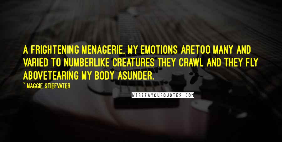 Maggie Stiefvater Quotes: A frightening menagerie, my emotions areToo many and varied to numberLike creatures they crawl and they fly aboveTearing my body asunder.