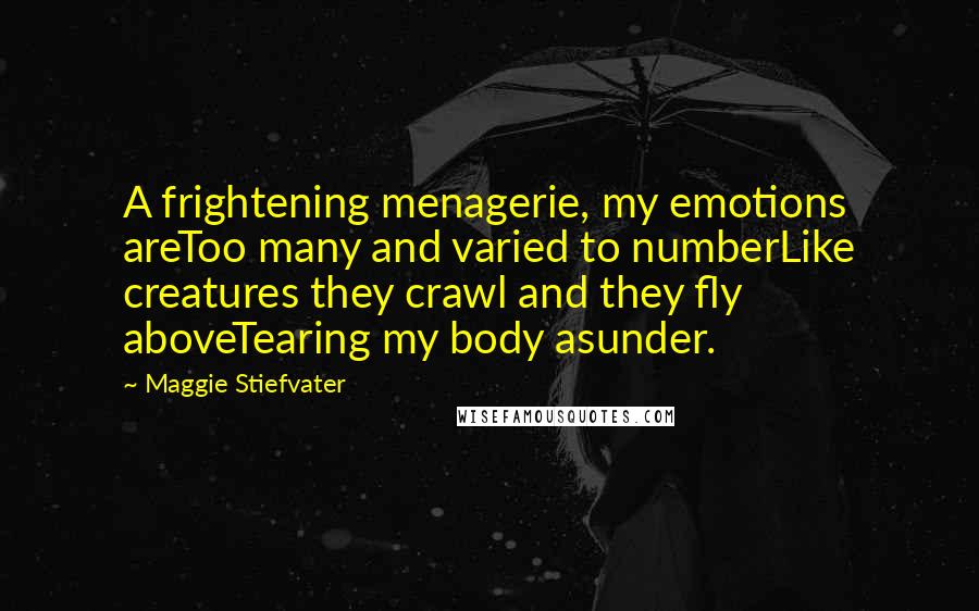 Maggie Stiefvater Quotes: A frightening menagerie, my emotions areToo many and varied to numberLike creatures they crawl and they fly aboveTearing my body asunder.
