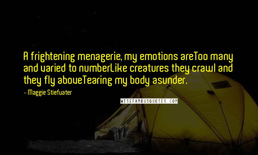 Maggie Stiefvater Quotes: A frightening menagerie, my emotions areToo many and varied to numberLike creatures they crawl and they fly aboveTearing my body asunder.