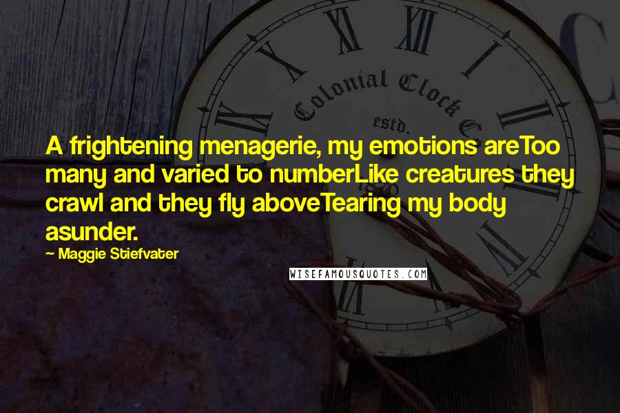 Maggie Stiefvater Quotes: A frightening menagerie, my emotions areToo many and varied to numberLike creatures they crawl and they fly aboveTearing my body asunder.