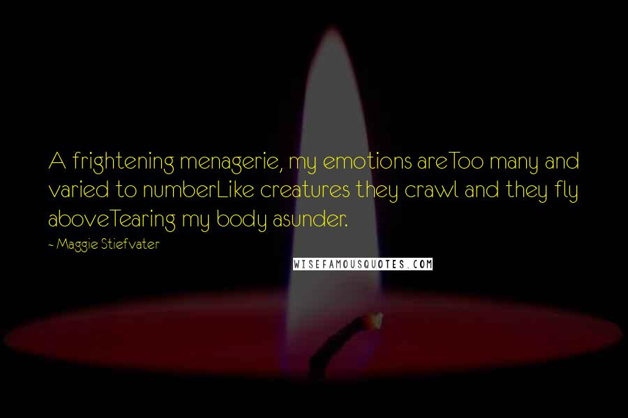 Maggie Stiefvater Quotes: A frightening menagerie, my emotions areToo many and varied to numberLike creatures they crawl and they fly aboveTearing my body asunder.