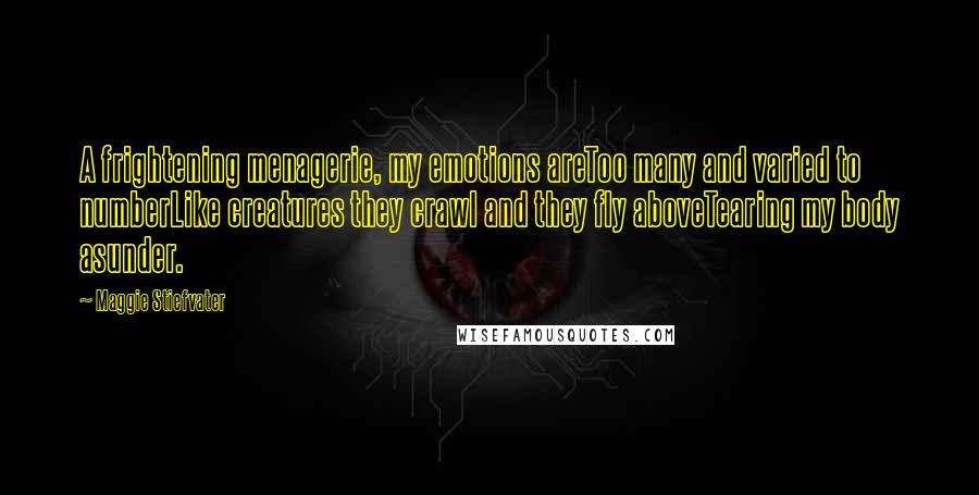 Maggie Stiefvater Quotes: A frightening menagerie, my emotions areToo many and varied to numberLike creatures they crawl and they fly aboveTearing my body asunder.