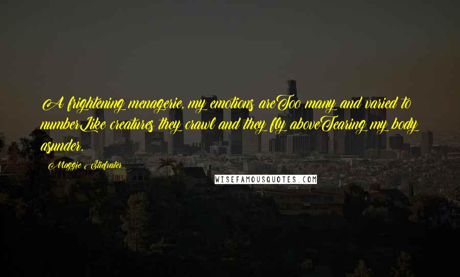 Maggie Stiefvater Quotes: A frightening menagerie, my emotions areToo many and varied to numberLike creatures they crawl and they fly aboveTearing my body asunder.