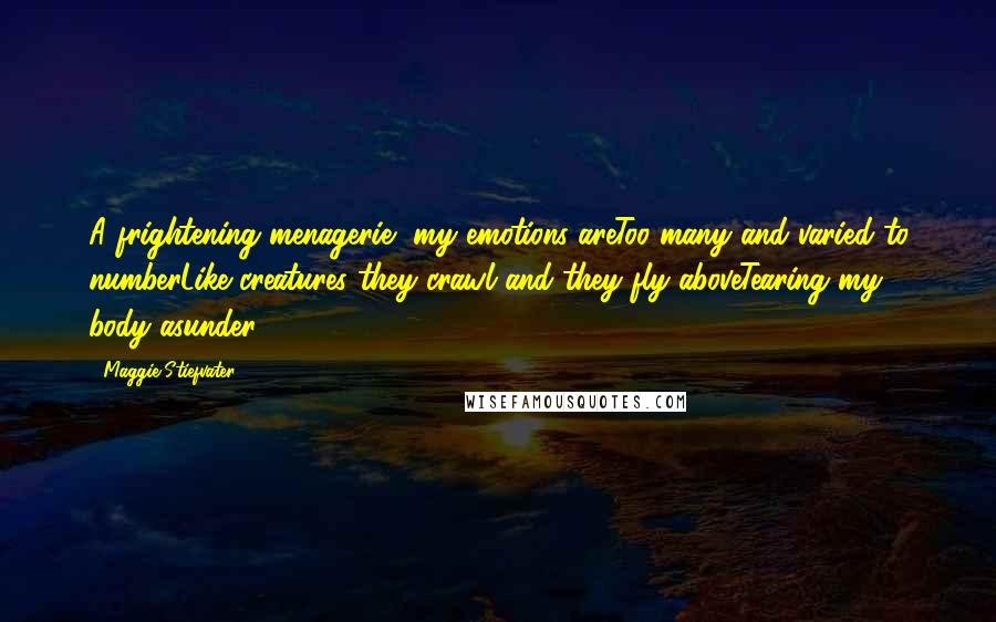 Maggie Stiefvater Quotes: A frightening menagerie, my emotions areToo many and varied to numberLike creatures they crawl and they fly aboveTearing my body asunder.