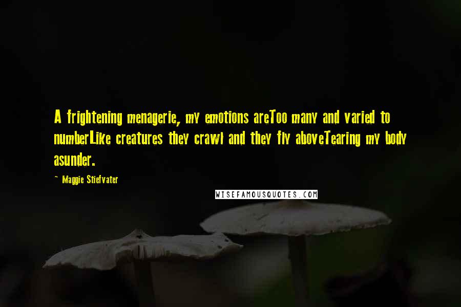 Maggie Stiefvater Quotes: A frightening menagerie, my emotions areToo many and varied to numberLike creatures they crawl and they fly aboveTearing my body asunder.