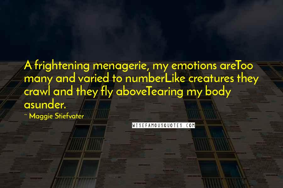 Maggie Stiefvater Quotes: A frightening menagerie, my emotions areToo many and varied to numberLike creatures they crawl and they fly aboveTearing my body asunder.