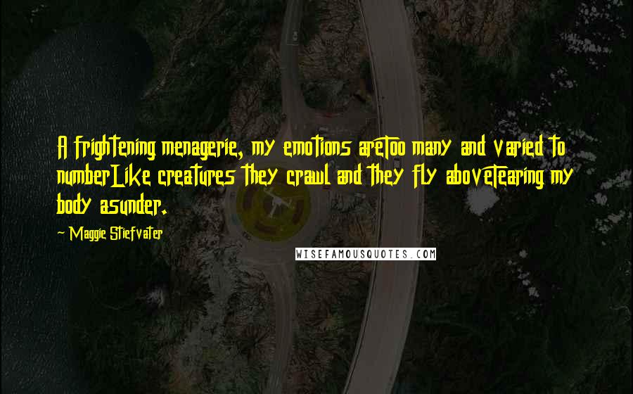 Maggie Stiefvater Quotes: A frightening menagerie, my emotions areToo many and varied to numberLike creatures they crawl and they fly aboveTearing my body asunder.