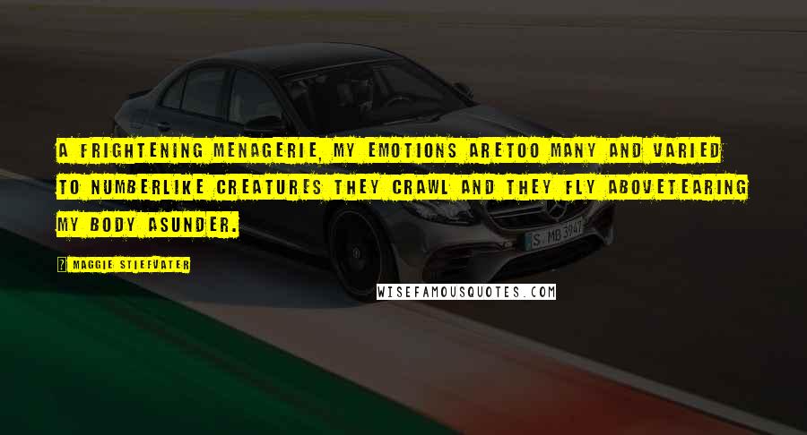 Maggie Stiefvater Quotes: A frightening menagerie, my emotions areToo many and varied to numberLike creatures they crawl and they fly aboveTearing my body asunder.