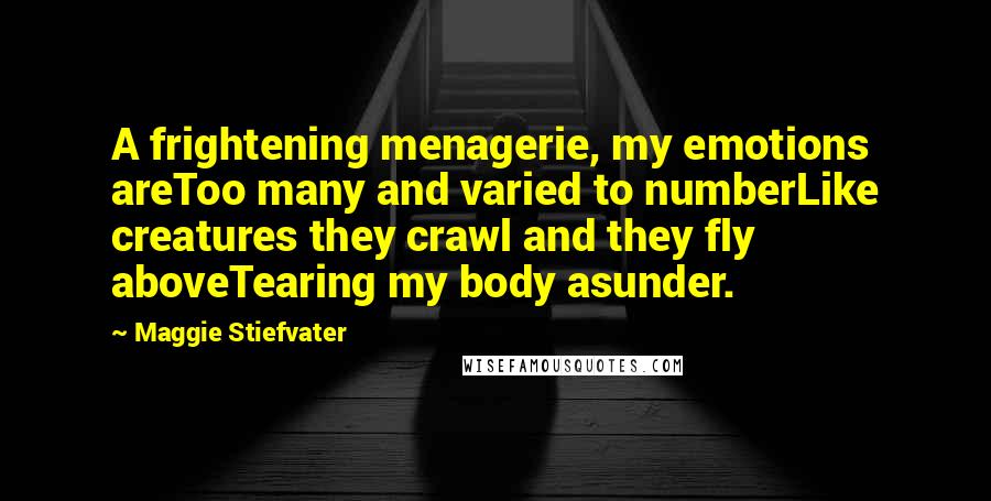 Maggie Stiefvater Quotes: A frightening menagerie, my emotions areToo many and varied to numberLike creatures they crawl and they fly aboveTearing my body asunder.