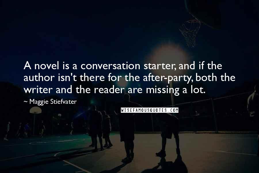 Maggie Stiefvater Quotes: A novel is a conversation starter, and if the author isn't there for the after-party, both the writer and the reader are missing a lot.