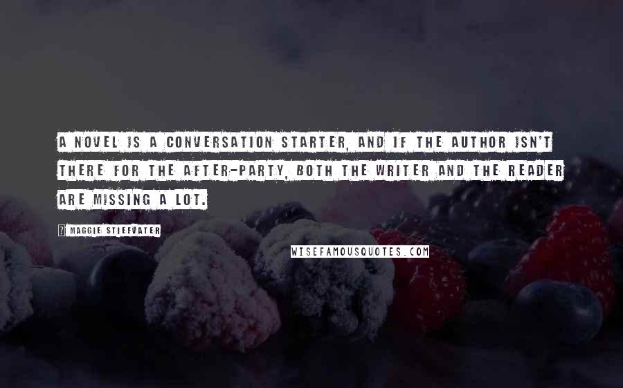 Maggie Stiefvater Quotes: A novel is a conversation starter, and if the author isn't there for the after-party, both the writer and the reader are missing a lot.