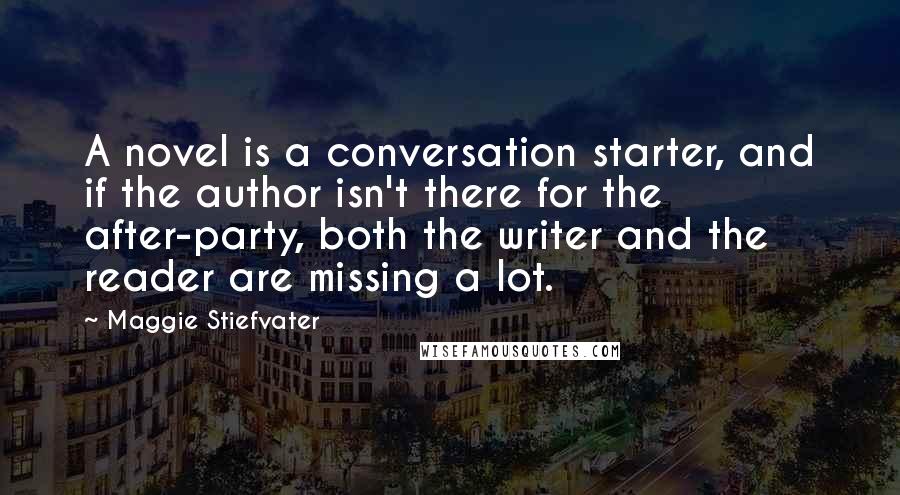 Maggie Stiefvater Quotes: A novel is a conversation starter, and if the author isn't there for the after-party, both the writer and the reader are missing a lot.