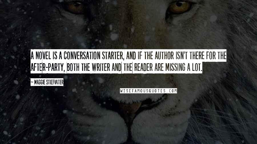 Maggie Stiefvater Quotes: A novel is a conversation starter, and if the author isn't there for the after-party, both the writer and the reader are missing a lot.