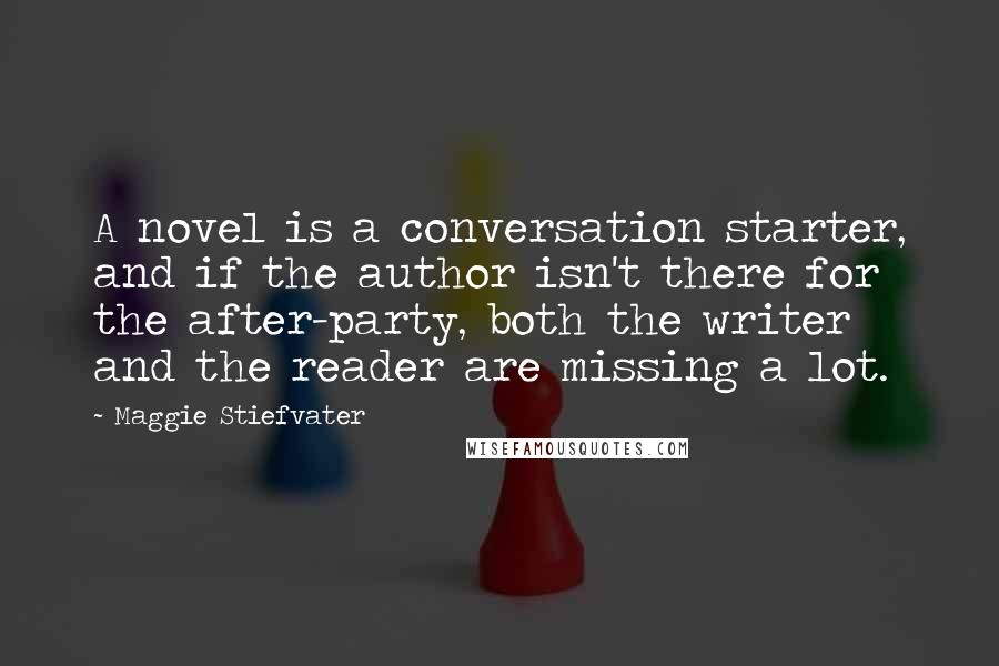 Maggie Stiefvater Quotes: A novel is a conversation starter, and if the author isn't there for the after-party, both the writer and the reader are missing a lot.