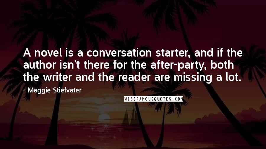 Maggie Stiefvater Quotes: A novel is a conversation starter, and if the author isn't there for the after-party, both the writer and the reader are missing a lot.