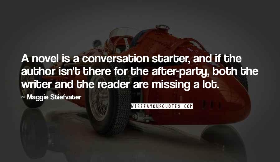 Maggie Stiefvater Quotes: A novel is a conversation starter, and if the author isn't there for the after-party, both the writer and the reader are missing a lot.