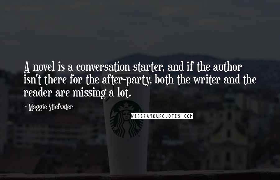 Maggie Stiefvater Quotes: A novel is a conversation starter, and if the author isn't there for the after-party, both the writer and the reader are missing a lot.