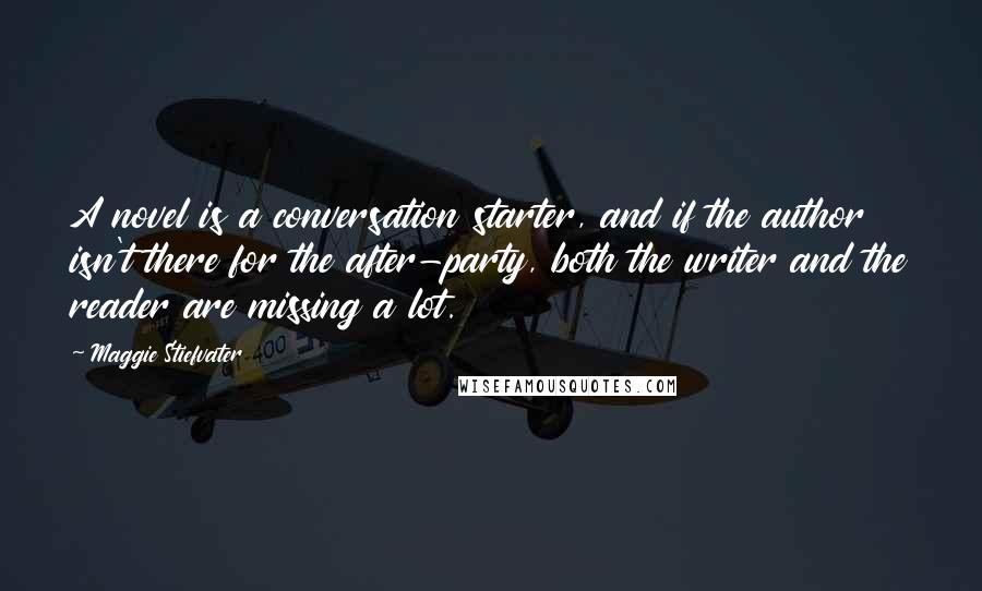 Maggie Stiefvater Quotes: A novel is a conversation starter, and if the author isn't there for the after-party, both the writer and the reader are missing a lot.