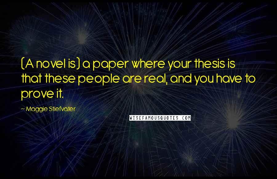 Maggie Stiefvater Quotes: (A novel is) a paper where your thesis is that these people are real, and you have to prove it.