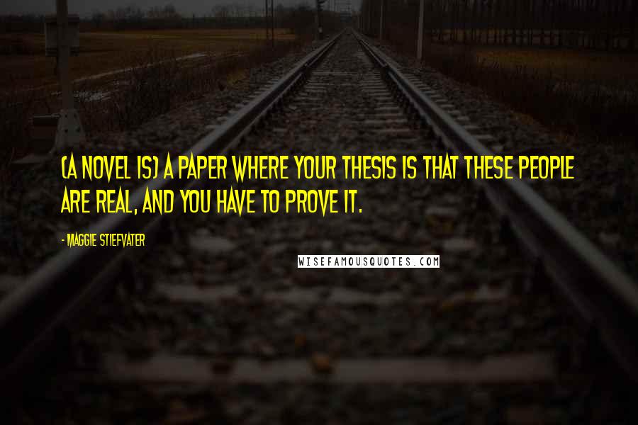Maggie Stiefvater Quotes: (A novel is) a paper where your thesis is that these people are real, and you have to prove it.