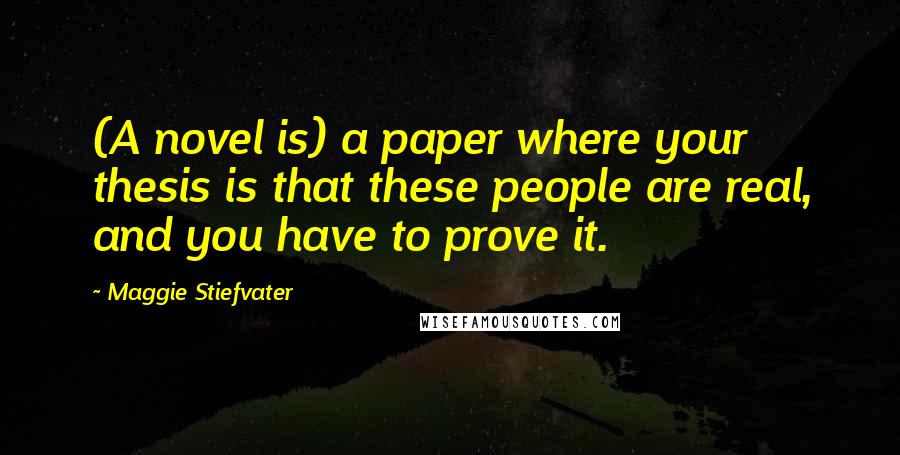 Maggie Stiefvater Quotes: (A novel is) a paper where your thesis is that these people are real, and you have to prove it.