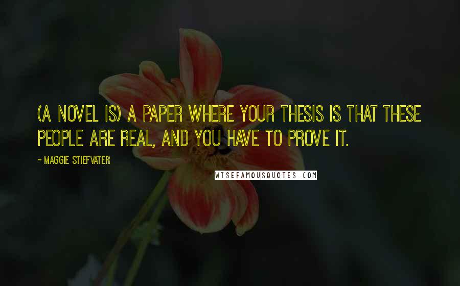 Maggie Stiefvater Quotes: (A novel is) a paper where your thesis is that these people are real, and you have to prove it.