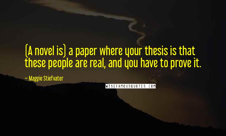 Maggie Stiefvater Quotes: (A novel is) a paper where your thesis is that these people are real, and you have to prove it.