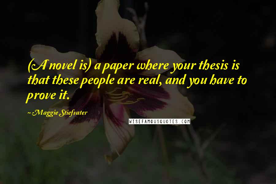 Maggie Stiefvater Quotes: (A novel is) a paper where your thesis is that these people are real, and you have to prove it.