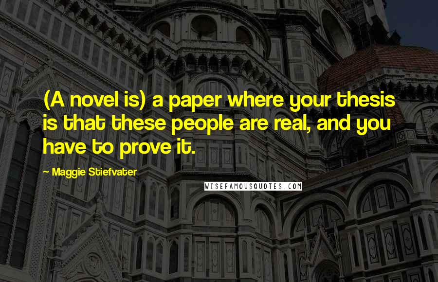 Maggie Stiefvater Quotes: (A novel is) a paper where your thesis is that these people are real, and you have to prove it.