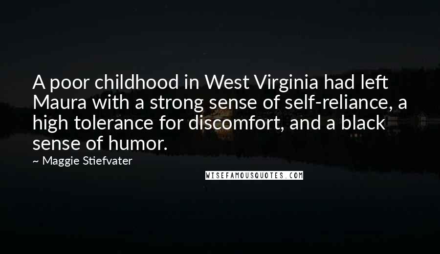 Maggie Stiefvater Quotes: A poor childhood in West Virginia had left Maura with a strong sense of self-reliance, a high tolerance for discomfort, and a black sense of humor.