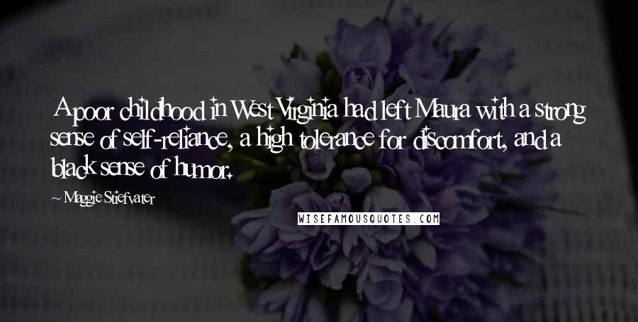 Maggie Stiefvater Quotes: A poor childhood in West Virginia had left Maura with a strong sense of self-reliance, a high tolerance for discomfort, and a black sense of humor.