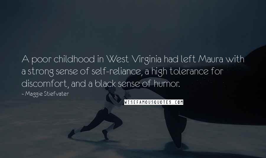 Maggie Stiefvater Quotes: A poor childhood in West Virginia had left Maura with a strong sense of self-reliance, a high tolerance for discomfort, and a black sense of humor.