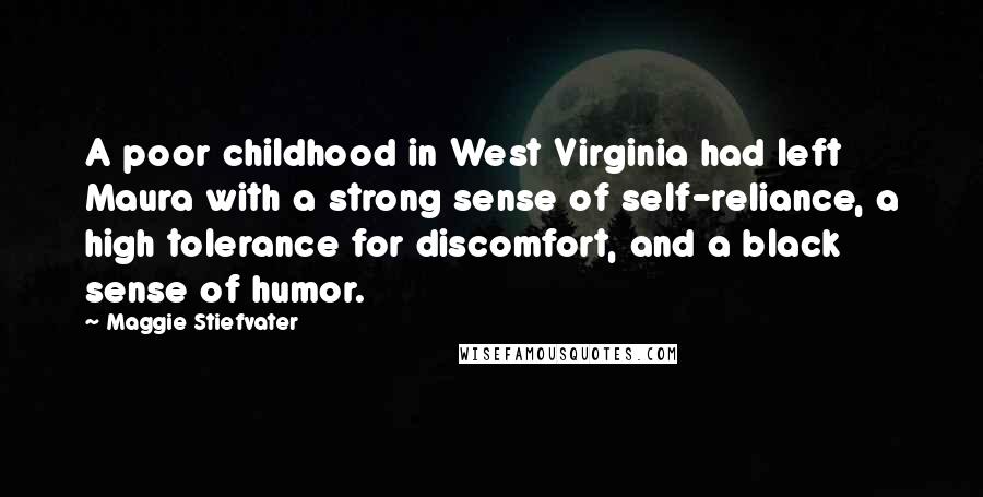 Maggie Stiefvater Quotes: A poor childhood in West Virginia had left Maura with a strong sense of self-reliance, a high tolerance for discomfort, and a black sense of humor.