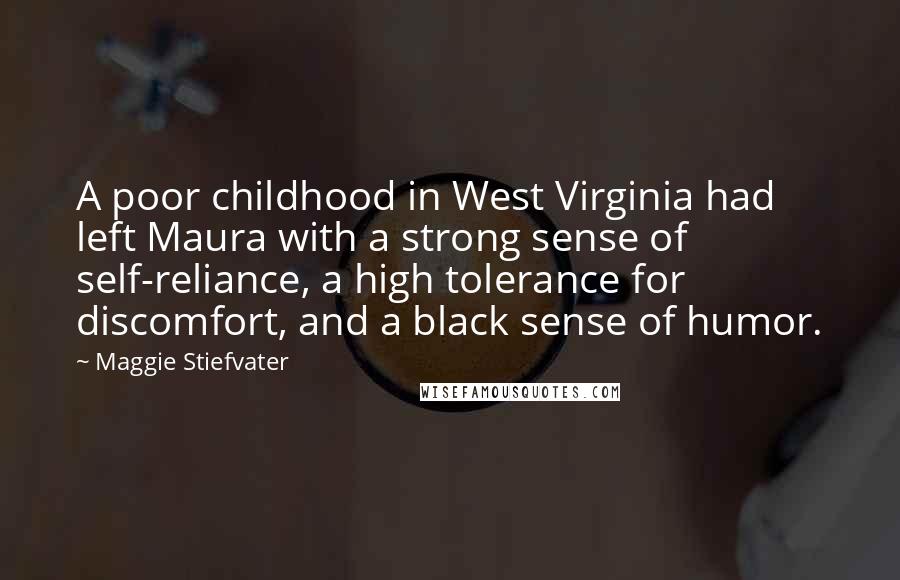 Maggie Stiefvater Quotes: A poor childhood in West Virginia had left Maura with a strong sense of self-reliance, a high tolerance for discomfort, and a black sense of humor.