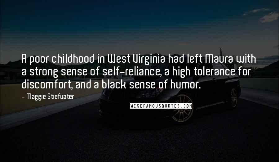 Maggie Stiefvater Quotes: A poor childhood in West Virginia had left Maura with a strong sense of self-reliance, a high tolerance for discomfort, and a black sense of humor.