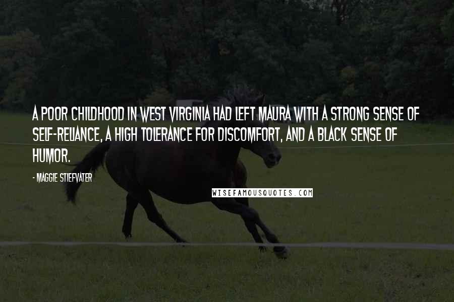 Maggie Stiefvater Quotes: A poor childhood in West Virginia had left Maura with a strong sense of self-reliance, a high tolerance for discomfort, and a black sense of humor.