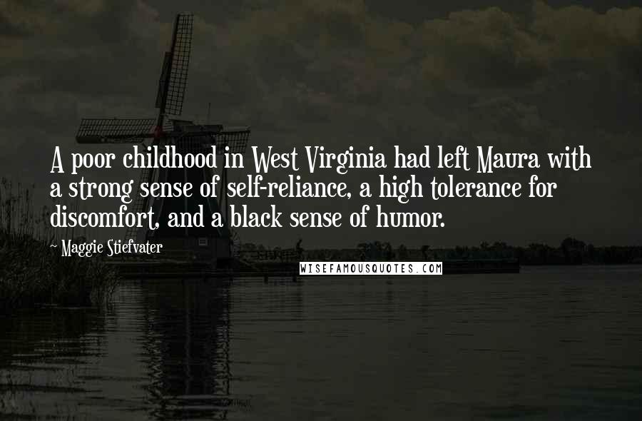 Maggie Stiefvater Quotes: A poor childhood in West Virginia had left Maura with a strong sense of self-reliance, a high tolerance for discomfort, and a black sense of humor.