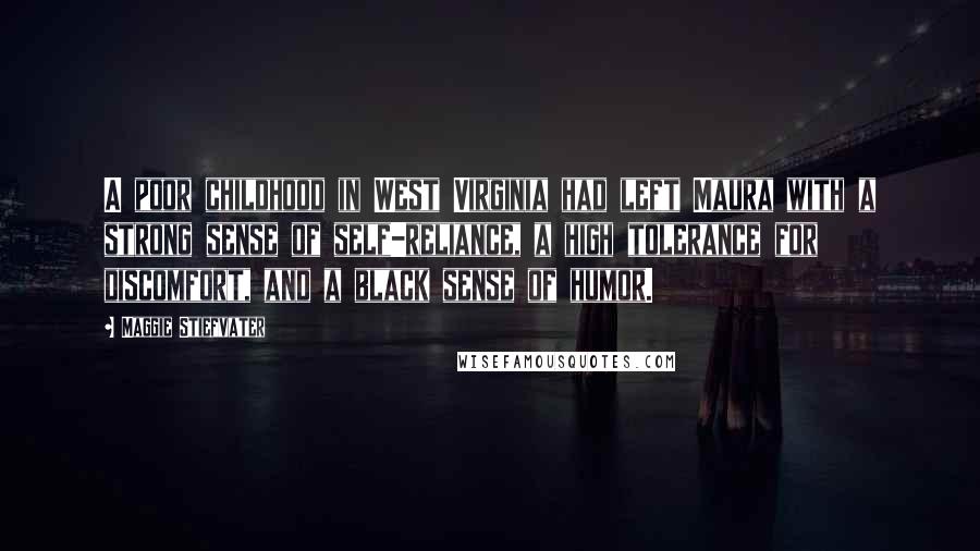 Maggie Stiefvater Quotes: A poor childhood in West Virginia had left Maura with a strong sense of self-reliance, a high tolerance for discomfort, and a black sense of humor.